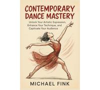 Contemporary Dance Mastery: Unlock Your Artistic Expression, Enhance Your Technique, and Captivate Your Audience