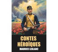 Contes héroïques de Maurice Leblanc - Édition Originale et Intégrale avec biographie de l'auteur