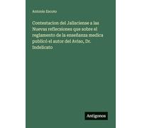Contestacion del Jalisciense a las Nuevas reflecsiones que sobre el reglamento de la enseñanza medica publicó el autor del Aviso, Dr. Indelicato