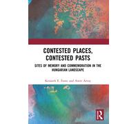Contested Places, Contested Pasts : Sites of Memory and Commemoration in the Hungarian Landscape