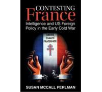 Contesting France : Intelligence and US Foreign Policy in the Early Cold War