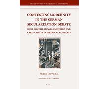Contesting Modernity in the German Secularization Debate: Karl Löwith, Hans Blumenberg and Carl Schmitt in Polemical Contexts: 337 (Brill's Studies in Intellectual History)