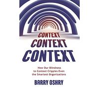 Context, Context, Context : How Our Blindness to Context Cripples Even the Smartest Organizations