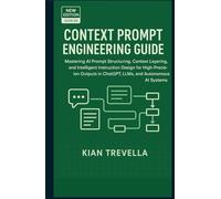 CONTEXT PROMPT ENGINEERING GUIDE: Mastering AI Prompt Structuring, Context Layering, and Intelligent Instruction Design for High-Precision Outputs in ChatGPT, LLMs, and Autonomous AI Systems