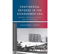 Continental Defense in the Eisenhower Era: Nuclear Antiaircraft Arms and the Cold War (Palgrave Studies in the History of Science and Technology)