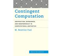 Contingent Computation: Abstraction, Experience, and Indeterminacy in Computational Aesthetics (Media Philosophy)