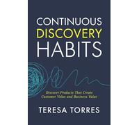 Continuous Discovery Habits: Discover Products that Create Customer Value and Business Value