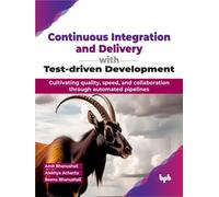 Continuous Integration and Delivery with Test-driven Development : Cultivating quality, speed, and collaboration through automated pipelines