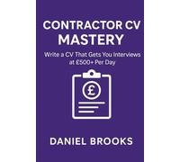 Contractor CV Mastery: Write a CV That Gets You Interviews at £500+ Per Day (UK Contractor Success Series)