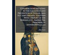 Contributions Relating to the Causation and Prevention of Disease, and to Camp Diseases; Together With a Report of the Diseases, etc., Among the Prisoners at Andersonville, Ga