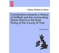 Contributions towards a History of Driffield and the surrounding Wolds District in the East Riding of the County of York.