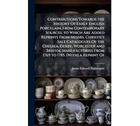 Contributions Towards the History Of Early English Porcelain, From Contemporary Sources. to Which Are Added Reprints From Messrs. Christie's Sale ... From 1769 to 1785. [With] a Reprint Of