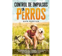 Control de Impulsos en Perros - Guía Práctica: Cómo Ayudar a tu Perro a Controlar sus Instintos de Forma Eficaz, Entender su Lenguaje Corporal y Construir una Relación Armoniosa