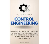 Control Engineering Step by Step: Designing and Optimizing Automated Processes: Foundations, Principles & Techniques for Engineers (Step By Step Subject Guides)