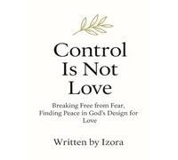 Control is Not Love: Breaking Free from Fear, Finding Peace in God’s Design for Love