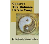 Control The Balance Of Yin Yang: Get Everything By Balancing Yin Yang