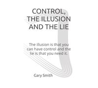 CONTROL, THE ILLUSION AND THE LIE: The illusion is that you can have control and the lie is that you need it.