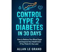 CONTROL TYPE 2 DIABETES IN 30 DAYS: How to Reduce Your Blood Sugar and Improve Your Health Even If You Think It's Too Late! (ALL ABOUT TYPE 2 DIABETES)