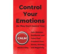 Control Your Emotions: Gain Balance, Resilience, and Calm; Find Freedom from Stress, Anxiety, and Negativity