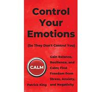 Control Your Emotions: Gain Balance, Resilience, and Calm; Find Freedom from Stress, Anxiety, and Negativity
