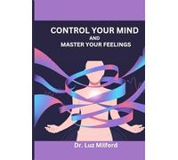CONTROL YOUR MIND AND MASTER YOUR FEELINGS: A Step by step Guide to Overcoming Stress and Negative Thoughts