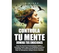 Controla Tu Mente, Domina Tus Emociones: Cómo las Personas Emocionalmente Débiles y Distraídas Pueden Lograr Una Estabilidad Emocional Inalterable, Un ... y Dejar (Fortaleza Mental y Disciplina)