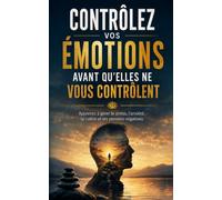 Contrôlez vos émotions avant qu’elles ne vous contrôlent : apprenez à gérer le stress, l’anxiété, la colère et les pensées négatives: Le guide ... pour calmer le mental, surmonter les peurs