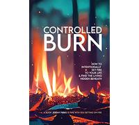 Controlled Burn: How to Intentionally Set Fire to Your Life & Find the Living Hidden Beneath