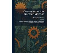 Controllers for Electric Motors: A Treatise on the Modern Industrial Controller, Together With Typical Applications to the Industries