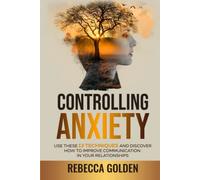 Controlling Anxiety: Use These 13 Techniques and Discover How To Improve Communication In Your Relationships