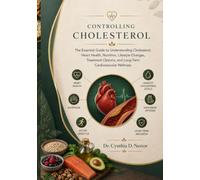 Controlling Cholesterol: The Essential Guide to Understanding Cholesterol, Heart Health, Nutrition, Lifestyle Changes, Treatment Options, and Long-Term Cardiovascular Wellness