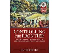 Controlling the Frontier: Southern Africa 1806-1828, the Cape Frontier Wars and the Fetcani Alarm: 30 (From Musket to Maxim)
