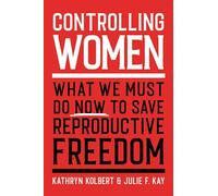Controlling Women: What We Must Do Now to Save Reproductive Freedom