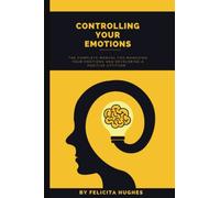 CONTROLLING YOUR EMOTIONS: CONTROLLING YOUR EMOTIONS: The Complete Manual for Managing Your Emotions and Developing a Positive Attitude.