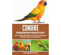Conure Ownership Made Easy: The Complete Handbook For Training, Bonding, and Raising a Happy And Healthy Bird (The Bird Encyclopedia Collection)