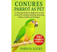 Conure Parrot as Pet: A Thorough Guide for Beginners on How to Care For, Feeding, Breeding, Grooming, Habitat, Health and strategies