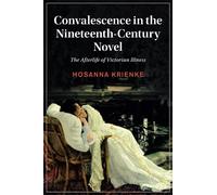 Convalescence in the Nineteenth-Century Novel: The Afterlife of Victorian Illness: 129 (Cambridge Studies in Nineteenth-Century Literature and Culture, Series Number 129)