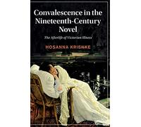 Convalescence in the Nineteenth-Century Novel: The Afterlife of Victorian Illness: 129 (Cambridge Studies in Nineteenth-Century Literature and Culture, Series Number 129)