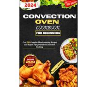 Convection Oven Cookbook For Beginners: Over 200 Complete Mouthwatering Recipes and Expert Tips for Perfect Convection Cooking