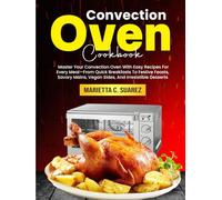 Convection Oven Cookbook: Master Your Convection Oven With Easy Recipes For Every Meal-From Quick Breakfasts To Festive Feasts, Savory Mains, Vegan Sides, And Irresistible Desserts