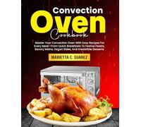 Convection Oven Cookbook: Master Your Convection Oven With Easy Recipes For Every Meal-From Quick Breakfasts To Festive Feasts, Savory Mains, Vegan Sides, And Irresistible Desserts