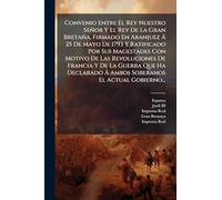 Convenio Entre El Rey Nuestro Señor Y El Rey De La Gran Bretaña, Firmado En Aranjuez Á 25 De Mayo De 1793 Y Ratificado Por Sus Magestades Con ... Á Ambos Soberanos El Actual Gobierno...