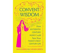Convent Wisdom : How Sixteenth-Century Nuns Could Save Your Twenty-First-Century Life