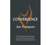 Convergence: The Transforming Power of Living Like Jesus Through Spiritual Gifts, Disciplines, and Unusual Experiences