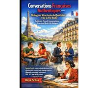 Conversations Françaises Authentiques - Dialogues Structurés du Quotidien et de la Vie Réelle / Authentic French Conversations - Structured Real-Life Dialogues: Guide Pratique pour TEF, TCF et DELF