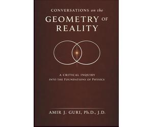 Conversations on the Geometry of Reality: A Critical Inquiry into the Foundations of Physics