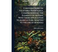 Conversations on Vegetable Physiology, Comprehending the Elements of Botany With Their Application to Agriculture; Adapted to the use of Schools
