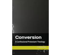 Conversion: A Confessional Protestant Theology