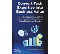 Convert Tech Expertise into Business Value: How technology companies build unique value propositions that win Trust, Pipeline, and Growth (Sales Prospecting System: From Cold Contact to Closed Deal)