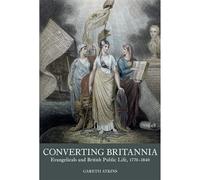 Converting Britannia: Evangelicals and British Public Life, 1770-1840: 5 (Studies in the Eighteenth Century)